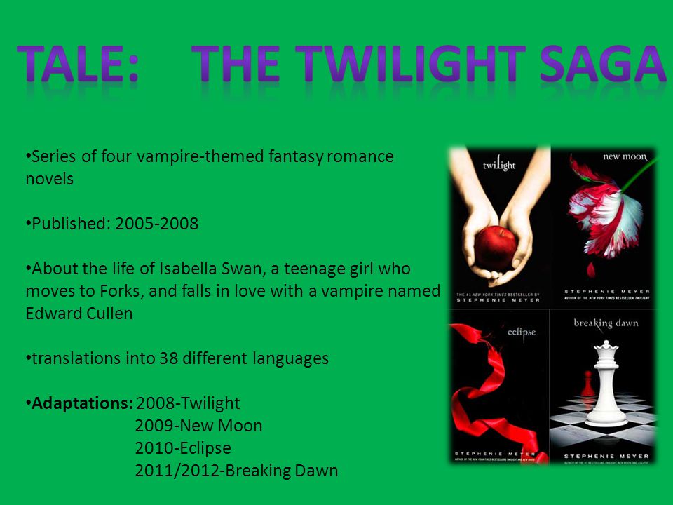 Series of four vampire-themed fantasy romance novels Published: About the life of Isabella Swan, a teenage girl who moves to Forks, and falls in love with a vampire named Edward Cullen translations into 38 different languages Adaptations: 2008-Twilight 2009-New Moon 2010-Eclipse 2011/2012-Breaking Dawn