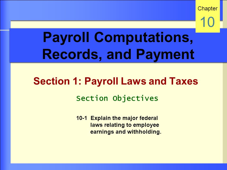 Payroll Computations, Records, and Payment Section 1: Payroll Laws and Taxes Chapter 10 Section Objectives 10-1 Explain the major federal laws relating to employee earnings and withholding.