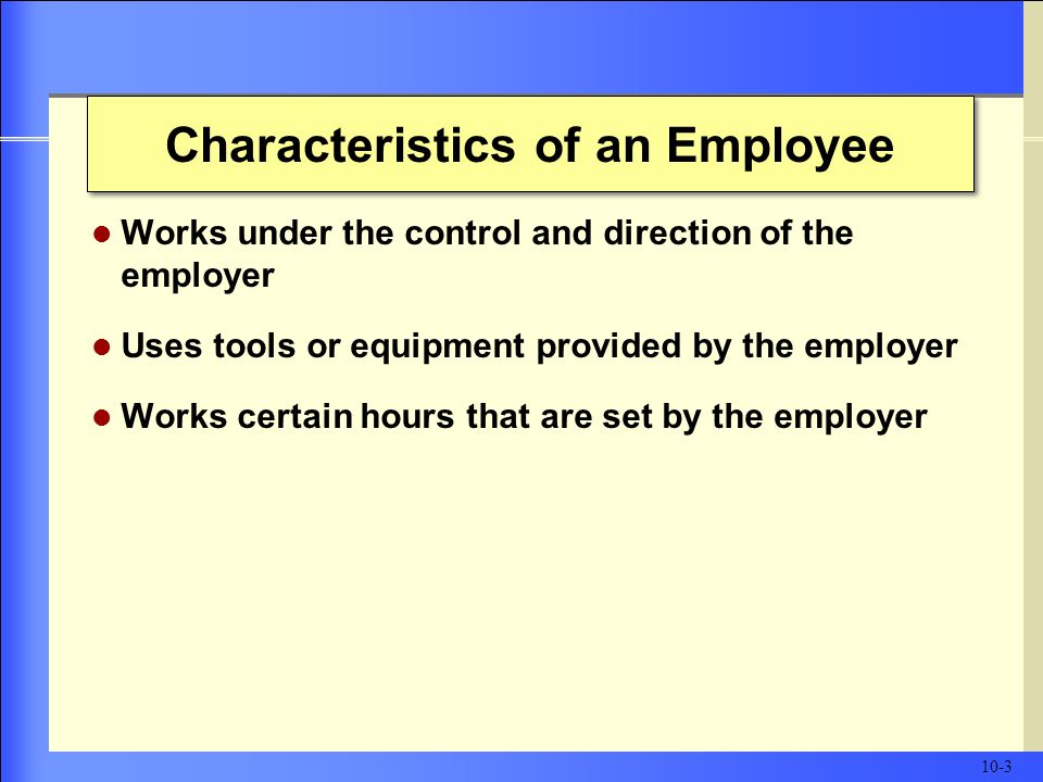 Characteristics of an Employee Works under the control and direction of the employer Uses tools or equipment provided by the employer Works certain hours that are set by the employer 10-3