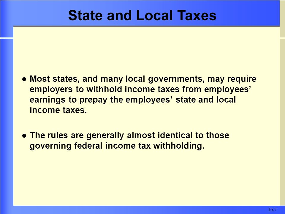 Most states, and many local governments, may require employers to withhold income taxes from employees’ earnings to prepay the employees’ state and local income taxes.