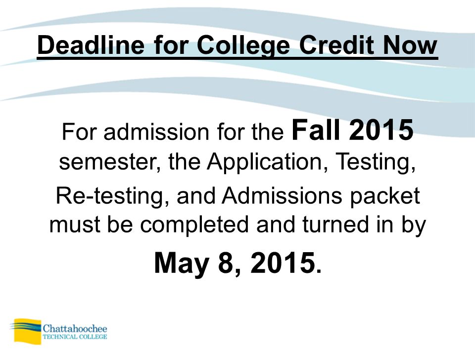 Deadline for College Credit Now For admission for the Fall 2015 semester, the Application, Testing, Re-testing, and Admissions packet must be completed and turned in by May 8, 2015.