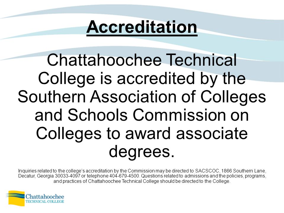 Accreditation Chattahoochee Technical College is accredited by the Southern Association of Colleges and Schools Commission on Colleges to award associate degrees.