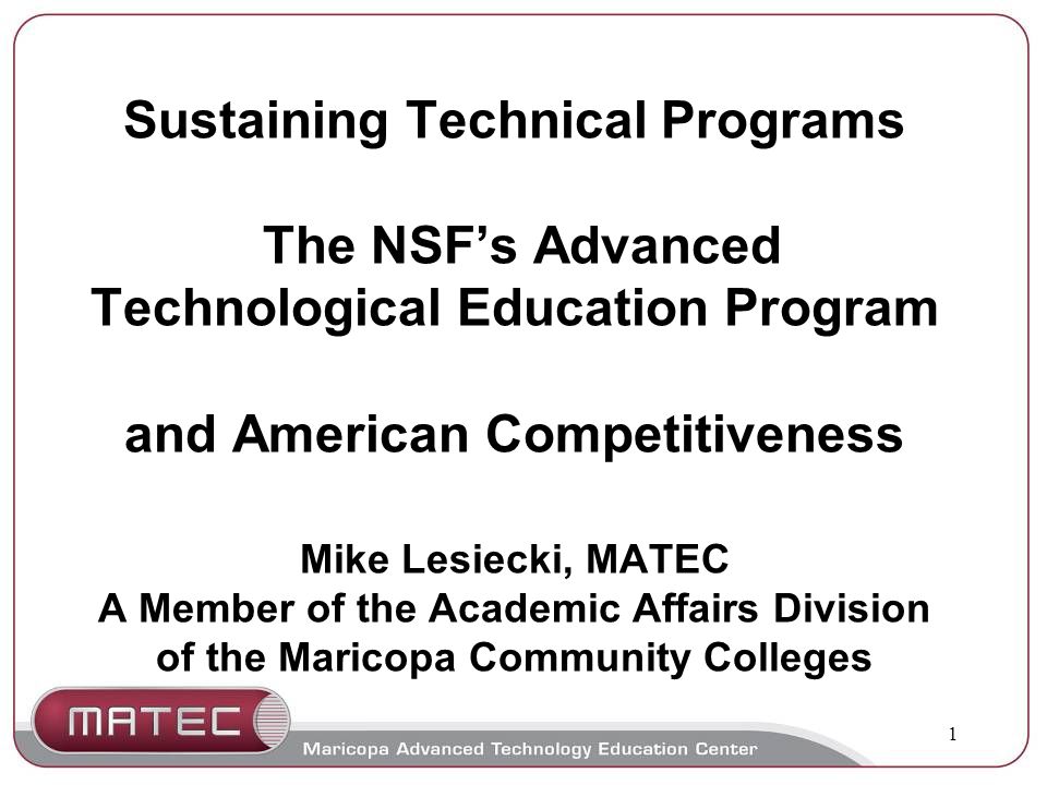 1 Sustaining Technical Programs The NSF’s Advanced Technological Education Program and American Competitiveness Mike Lesiecki, MATEC A Member of the Academic Affairs Division of the Maricopa Community Colleges