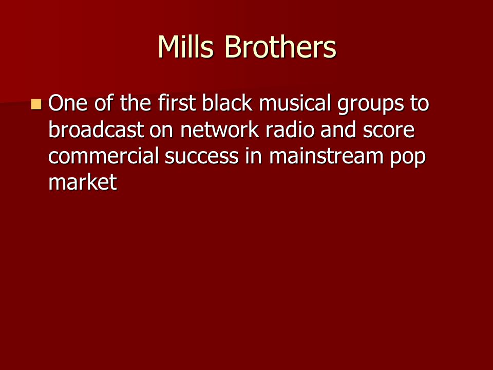 Mills Brothers One of the first black musical groups to broadcast on network radio and score commercial success in mainstream pop market One of the first black musical groups to broadcast on network radio and score commercial success in mainstream pop market
