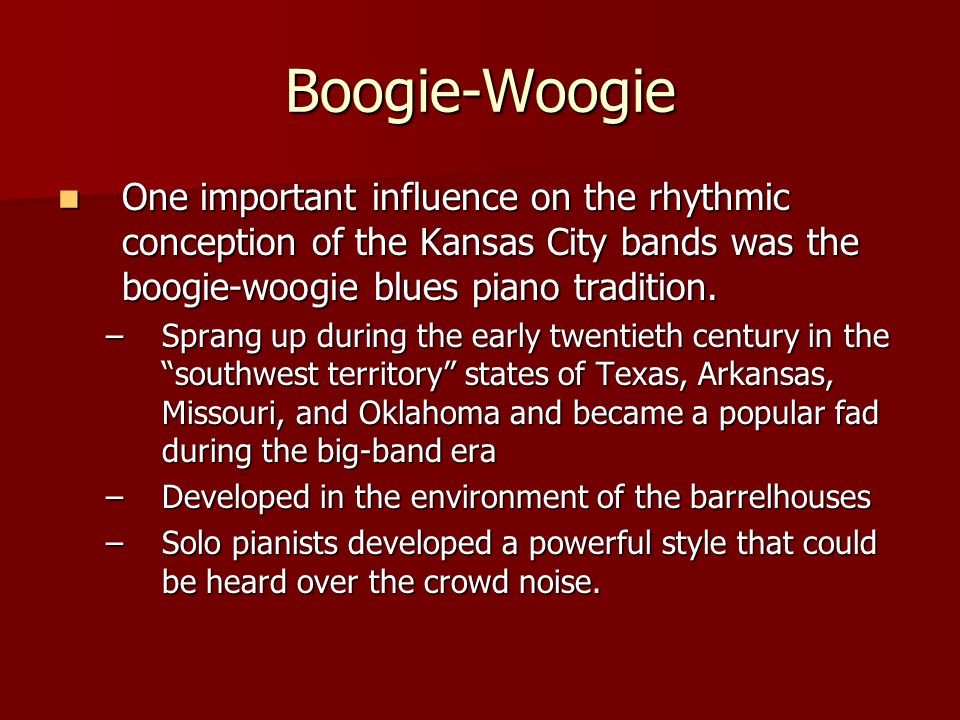 Boogie-Woogie One important influence on the rhythmic conception of the Kansas City bands was the boogie-woogie blues piano tradition.