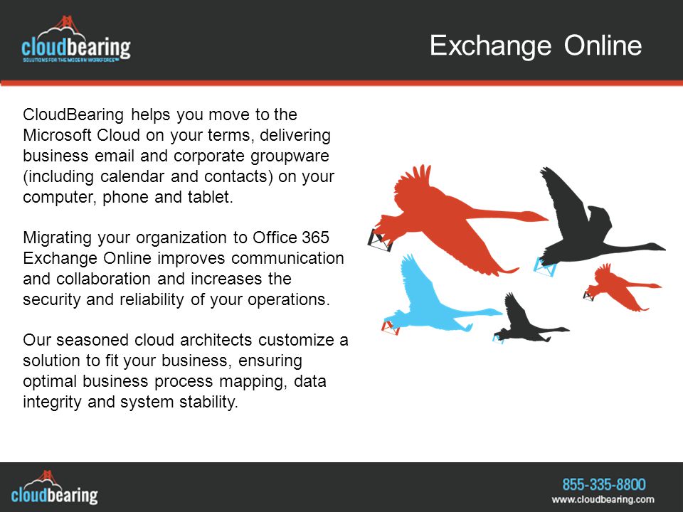 Exchange Online CloudBearing helps you move to the Microsoft Cloud on your terms, delivering business  and corporate groupware (including calendar and contacts) on your computer, phone and tablet.