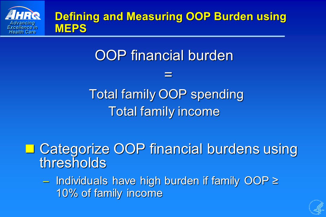 Advancing Excellence in Health Care Defining and Measuring OOP Burden using MEPS OOP financial burden = Total family OOP spending Total family OOP spending Total family income Categorize OOP financial burdens using thresholds Categorize OOP financial burdens using thresholds – Individuals have high burden if family OOP ≥ 10% of family income