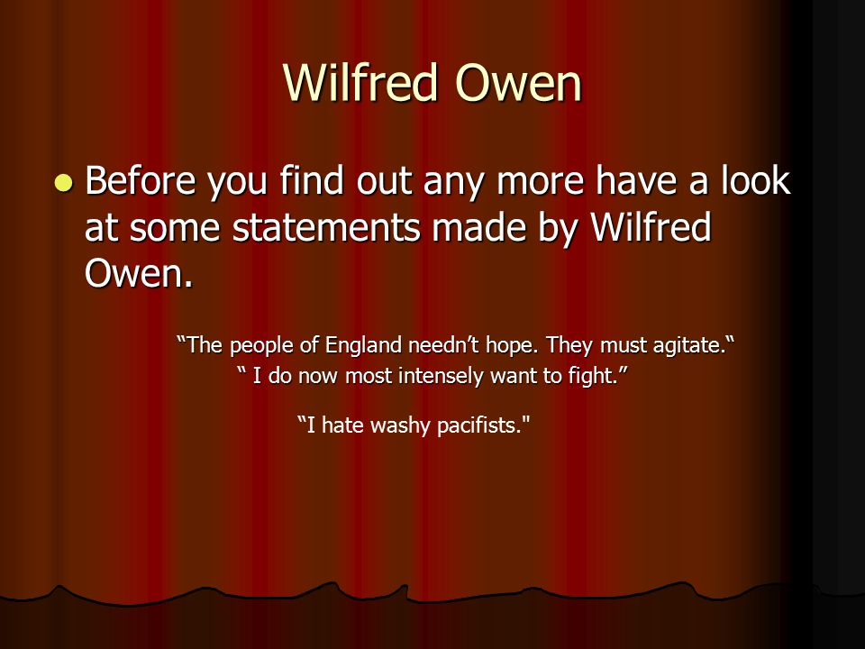Wilfred Owen Before you find out any more have a look at some statements made by Wilfred Owen.