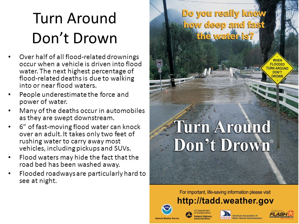 Turn Around Don’t Drown Over half of all flood-related drownings occur when a vehicle is driven into flood water.