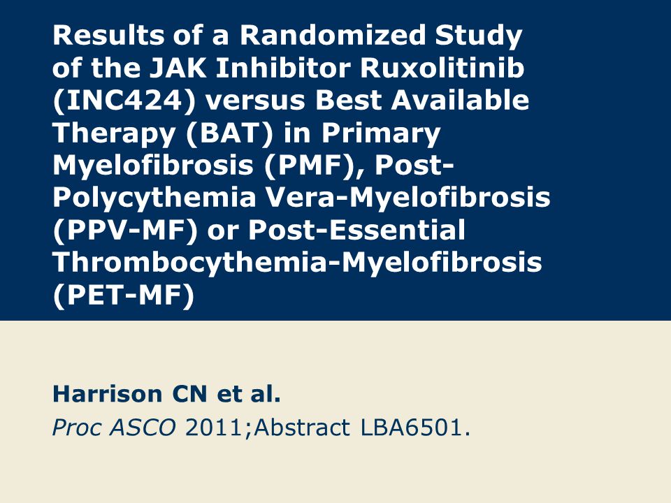 Results of a Randomized Study of the JAK Inhibitor Ruxolitinib (INC424) versus Best Available Therapy (BAT) in Primary Myelofibrosis (PMF), Post- Polycythemia Vera-Myelofibrosis (PPV-MF) or Post-Essential Thrombocythemia-Myelofibrosis (PET-MF) Harrison CN et al.