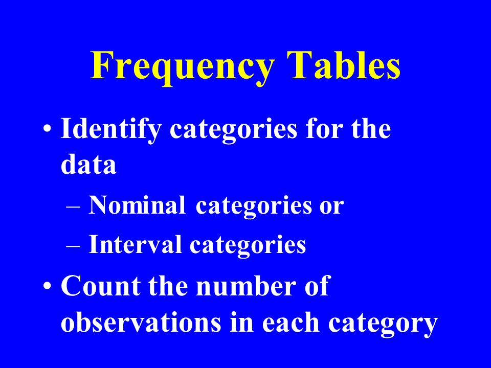 Frequency Tables Identify categories for the data – Nominal categories or – Interval categories Count the number of observations in each category