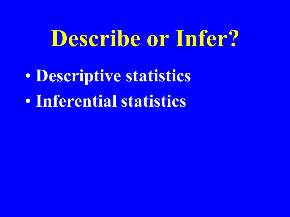 Describe or Infer Descriptive statistics Inferential statistics