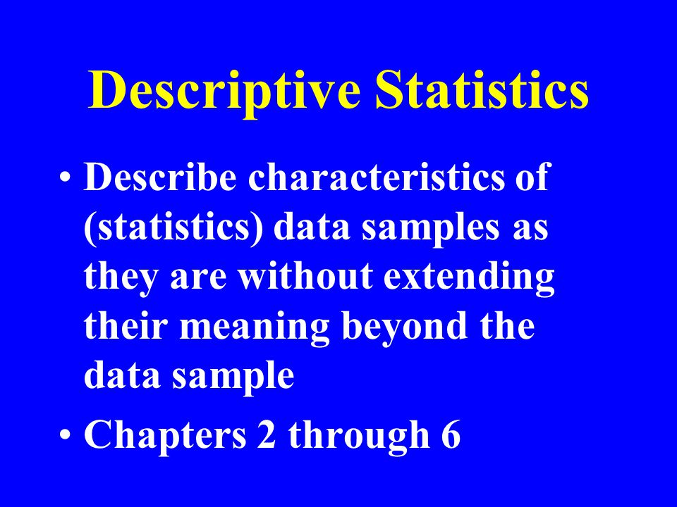 Descriptive Statistics Describe characteristics of (statistics) data samples as they are without extending their meaning beyond the data sample Chapters 2 through 6