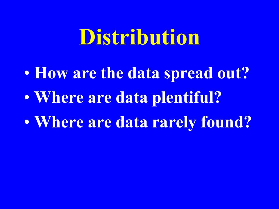 Distribution How are the data spread out Where are data plentiful Where are data rarely found
