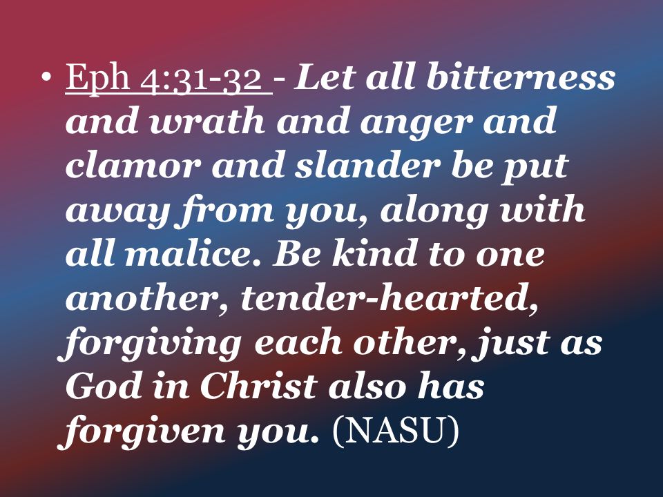 Eph 4: Let all bitterness and wrath and anger and clamor and slander be put away from you, along with all malice.