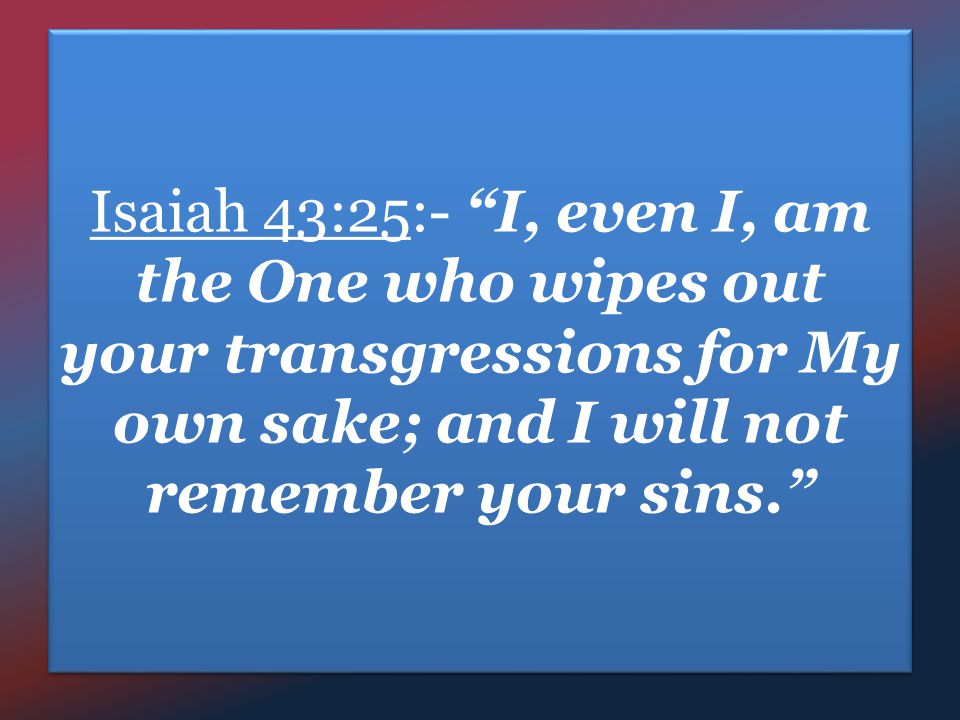 Isaiah 43:25:- I, even I, am the One who wipes out your transgressions for My own sake; and I will not remember your sins.