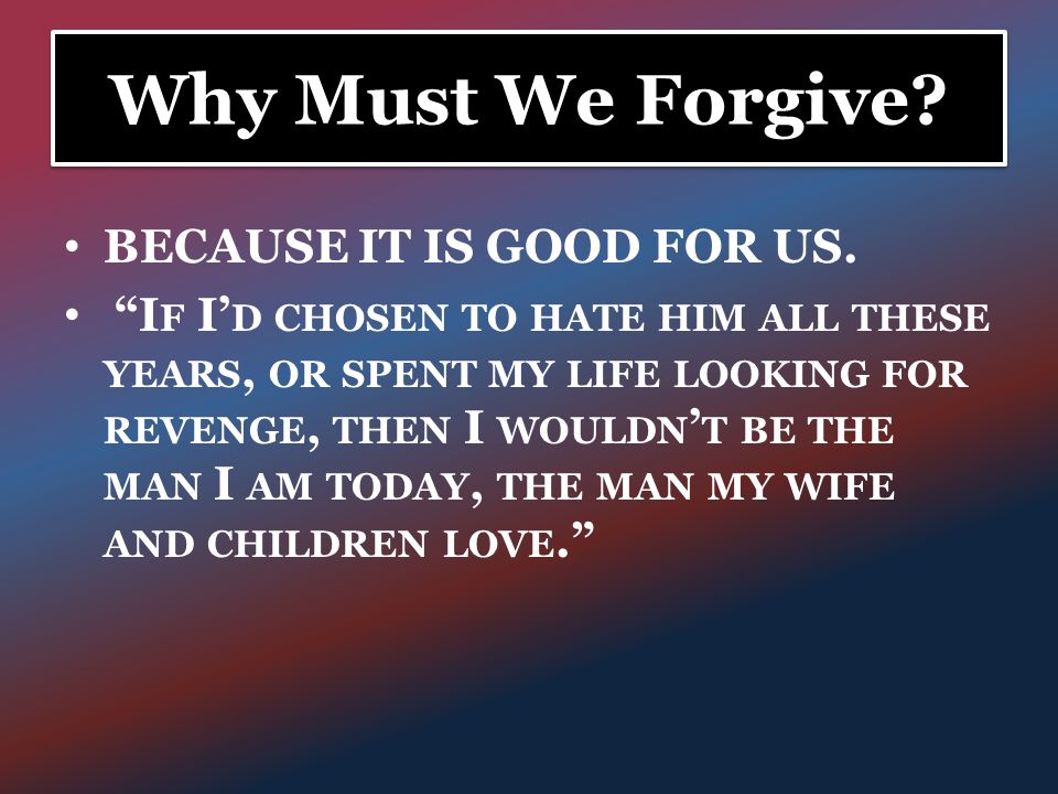 Why Must We Forgive. BECAUSE IT IS GOOD FOR US.