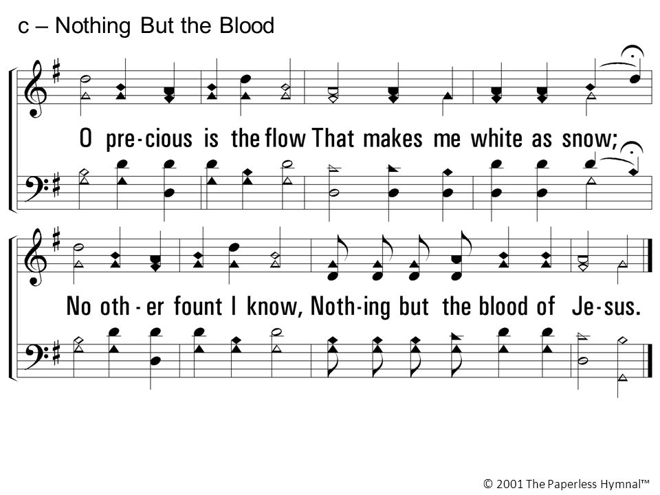 O precious is the flow That makes me white as snow; No other fount I know, Nothing but the blood of Jesus.