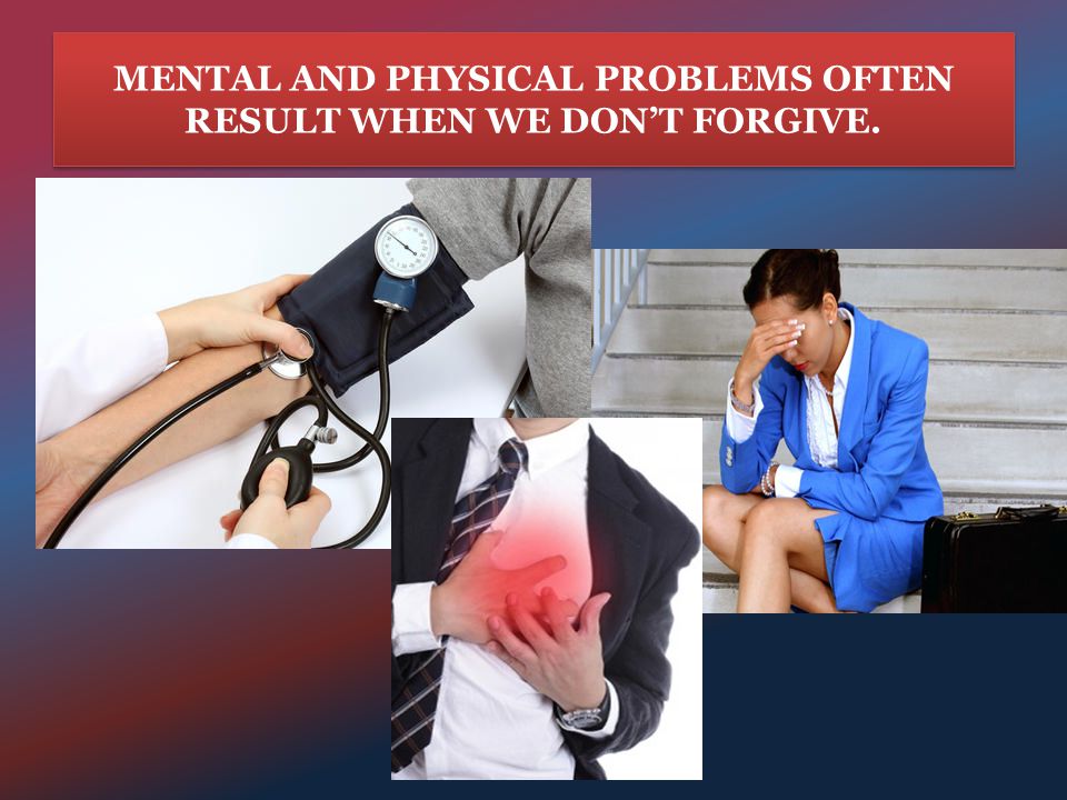 MENTAL AND PHYSICAL PROBLEMS OFTEN RESULT WHEN WE DON’T FORGIVE.