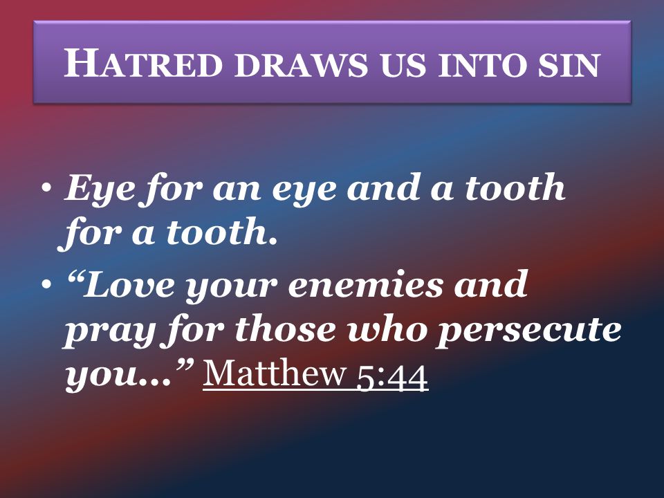 H ATRED DRAWS US INTO SIN Eye for an eye and a tooth for a tooth.