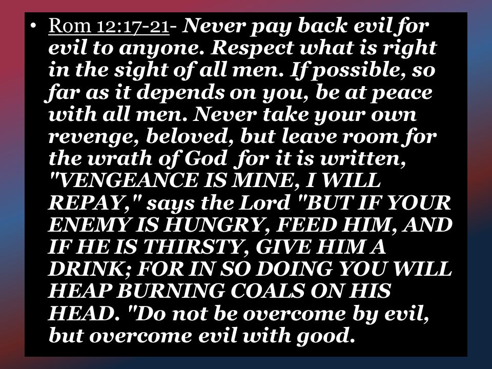 Rom 12: Never pay back evil for evil to anyone.
