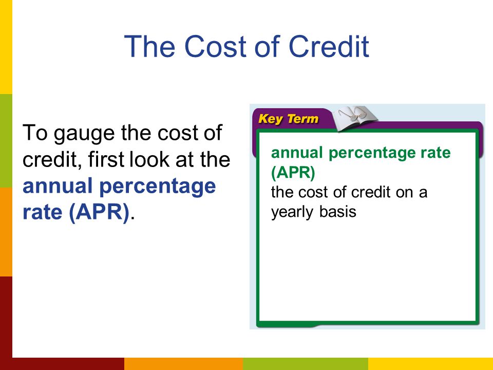 The Cost of Credit To gauge the cost of credit, first look at the annual percentage rate (APR).