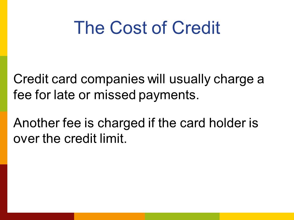The Cost of Credit Credit card companies will usually charge a fee for late or missed payments.