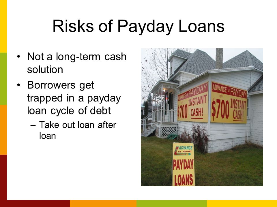 Risks of Payday Loans Not a long-term cash solution Borrowers get trapped in a payday loan cycle of debt –Take out loan after loan