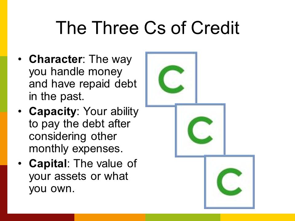 The Three Cs of Credit Character: The way you handle money and have repaid debt in the past.