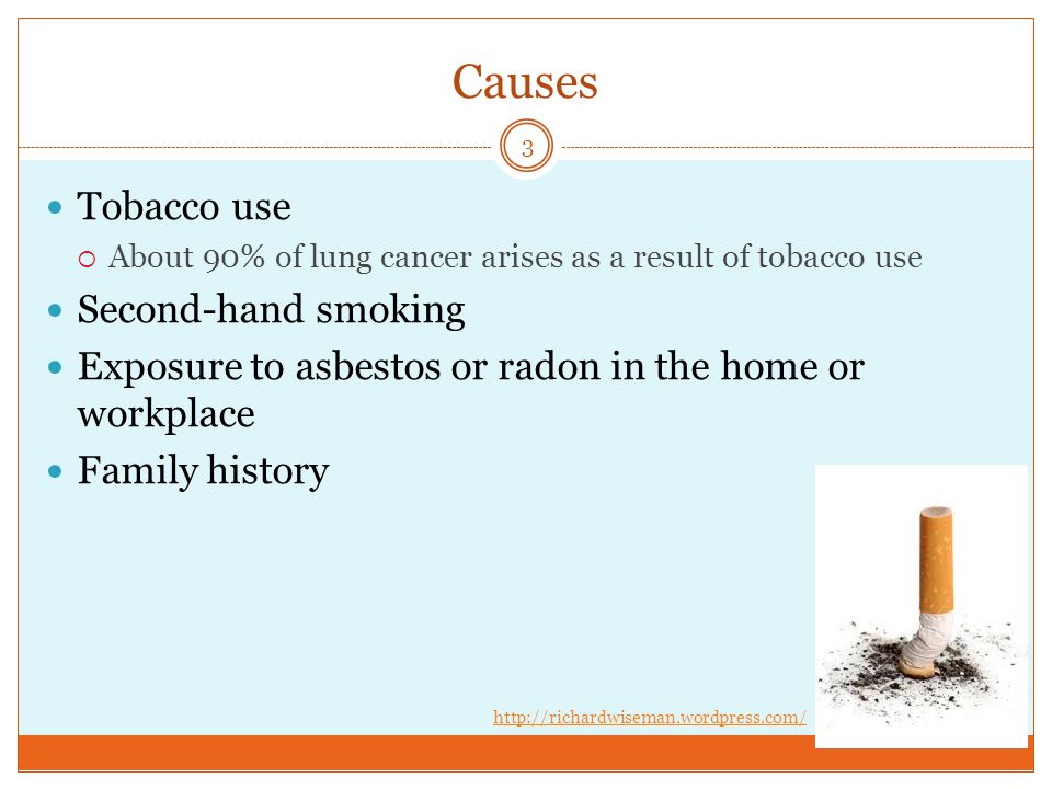 Causes Tobacco use  About 90% of lung cancer arises as a result of tobacco use Second-hand smoking Exposure to asbestos or radon in the home or workplace Family history 3