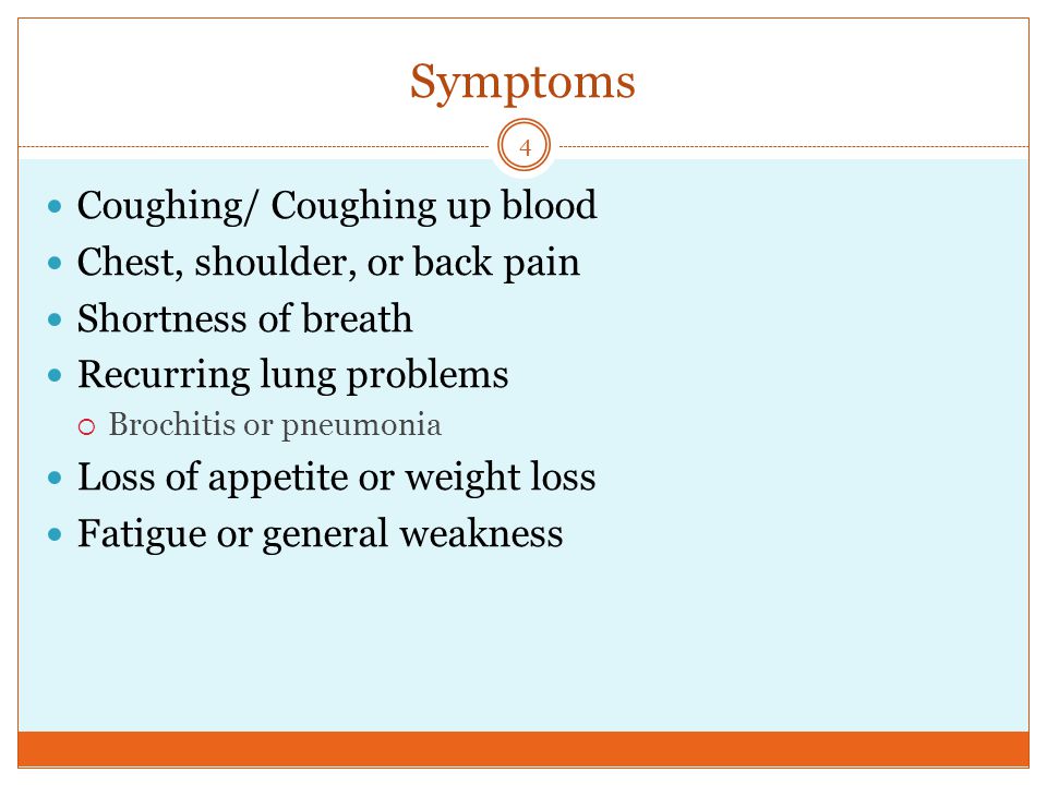 Symptoms Coughing/ Coughing up blood Chest, shoulder, or back pain Shortness of breath Recurring lung problems  Brochitis or pneumonia Loss of appetite or weight loss Fatigue or general weakness 4