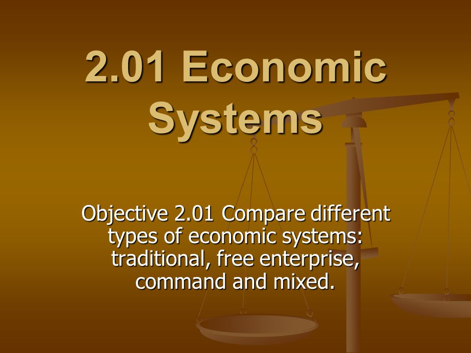 2.01 Economic Systems Objective 2.01 Compare different types of economic systems: traditional, free enterprise, command and mixed.