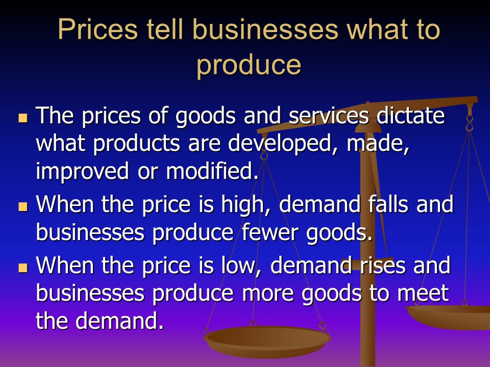 Prices tell businesses what to produce The prices of goods and services dictate what products are developed, made, improved or modified.