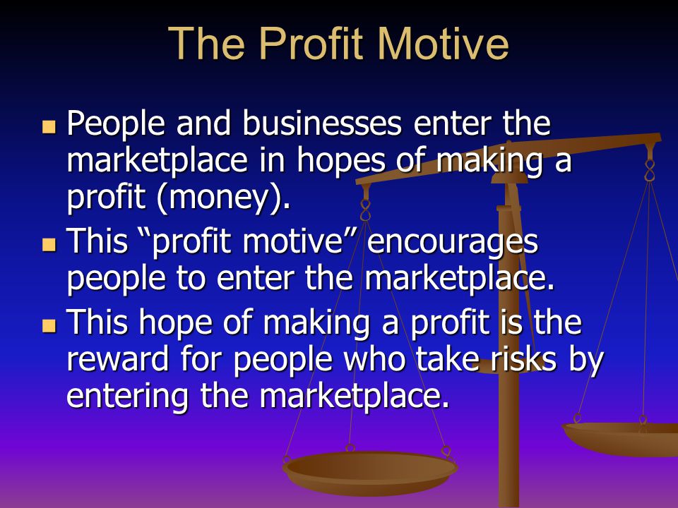 The Profit Motive People and businesses enter the marketplace in hopes of making a profit (money).