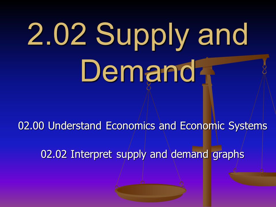 2.02 Supply and Demand Understand Economics and Economic Systems Interpret supply and demand graphs