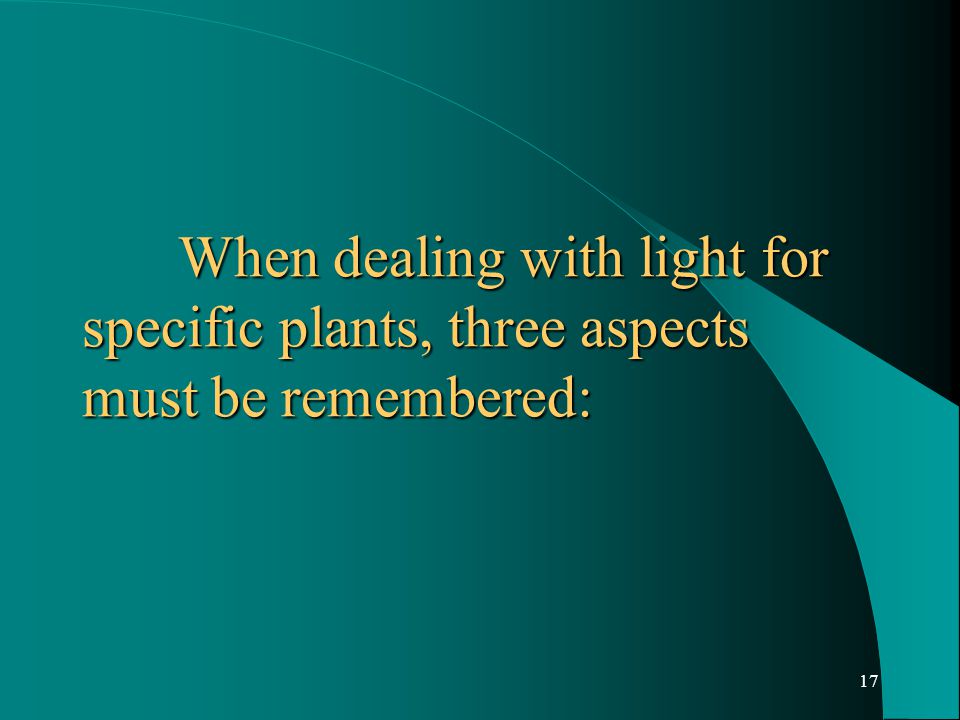 17 When dealing with light for specific plants, three aspects must be remembered:
