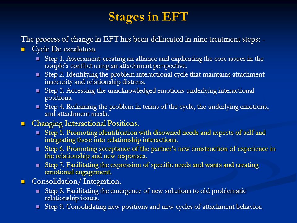 Stages in EFT The process of change in EFT has been delineated in nine treatment steps: - Cycle De-escalation Cycle De-escalation Step 1.