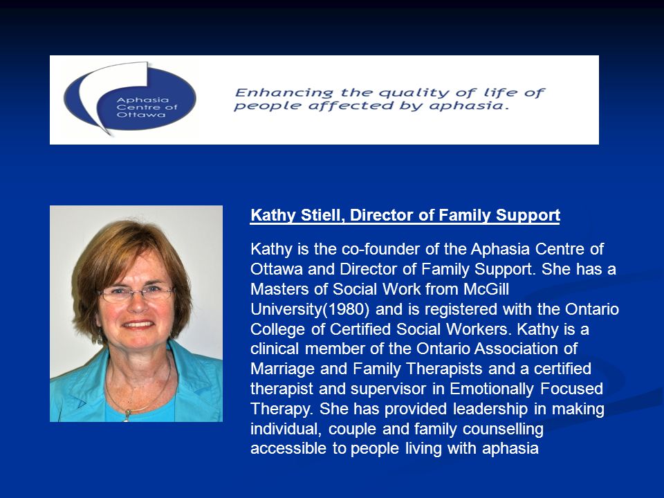 Kathy Stiell, Director of Family Support Kathy is the co-founder of the Aphasia Centre of Ottawa and Director of Family Support.
