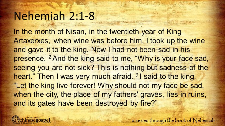 a series through the book of Nehemiah Nehemiah 2:1-8 In the month of Nisan, in the twentieth year of King Artaxerxes, when wine was before him, I took up the wine and gave it to the king.