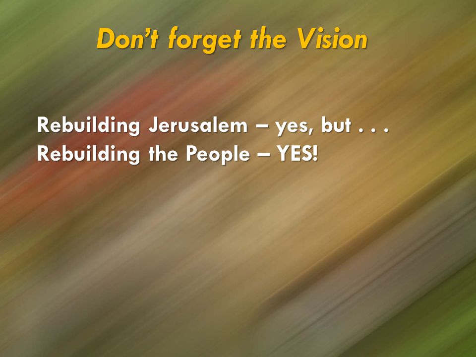 Don’t forget the Vision Rebuilding Jerusalem – yes, but... Rebuilding the People – YES!