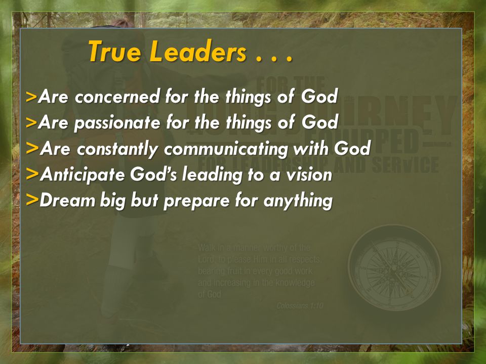 > Are concerned for the things of God > Are passionate for the things of God >Are constantly communicating with God >Anticipate God’s leading to a vision >Dream big but prepare for anything True Leaders...