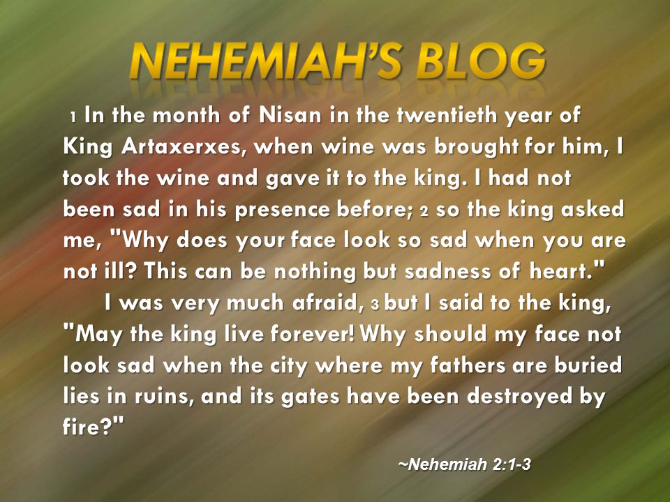 1 In the month of Nisan in the twentieth year of King Artaxerxes, when wine was brought for him, I took the wine and gave it to the king.