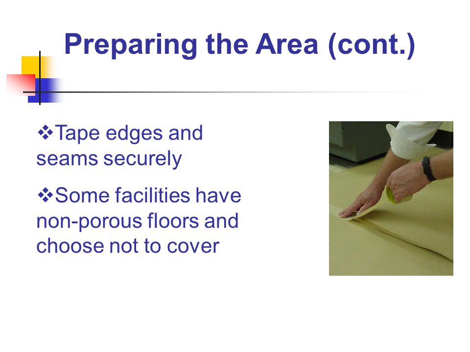 Preparing the Area (cont.)  Tape edges and seams securely  Some facilities have non-porous floors and choose not to cover