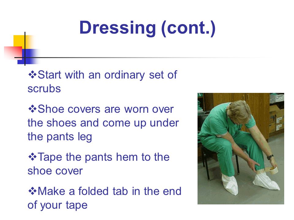 Dressing (cont.) 2  Start with an ordinary set of scrubs  Shoe covers are worn over the shoes and come up under the pants leg  Tape the pants hem to the shoe cover  Make a folded tab in the end of your tape