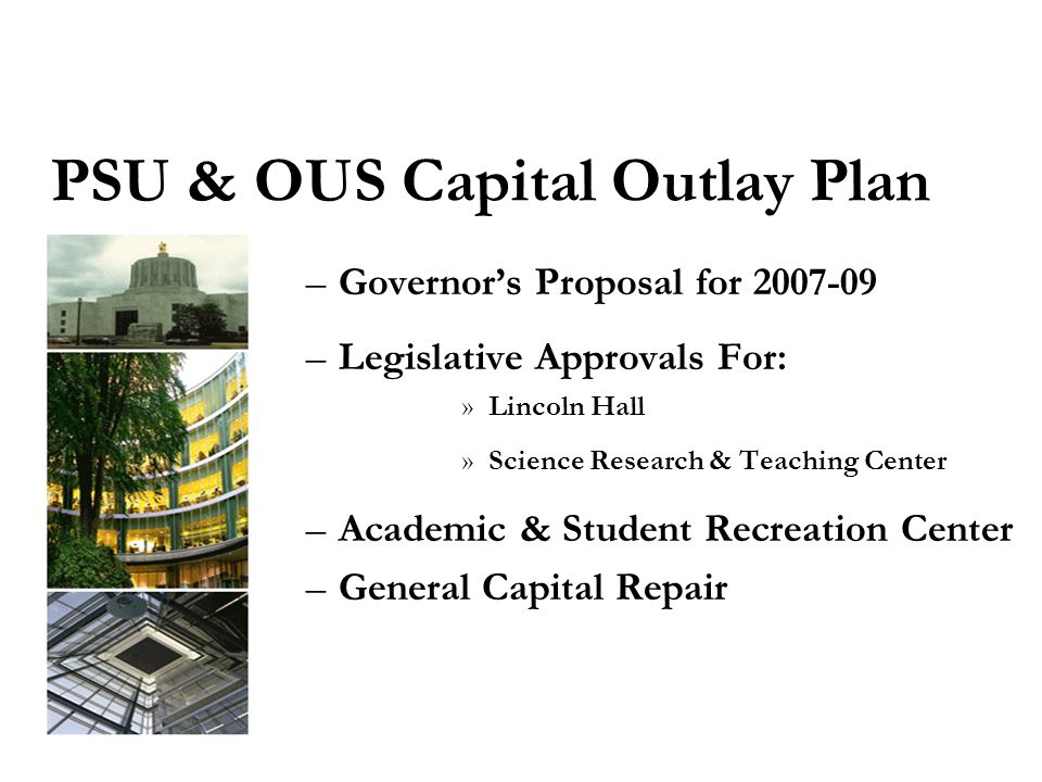 PSU & OUS Capital Outlay Plan –Governor’s Proposal for –Legislative Approvals For: »Lincoln Hall »Science Research & Teaching Center –Academic & Student Recreation Center –General Capital Repair
