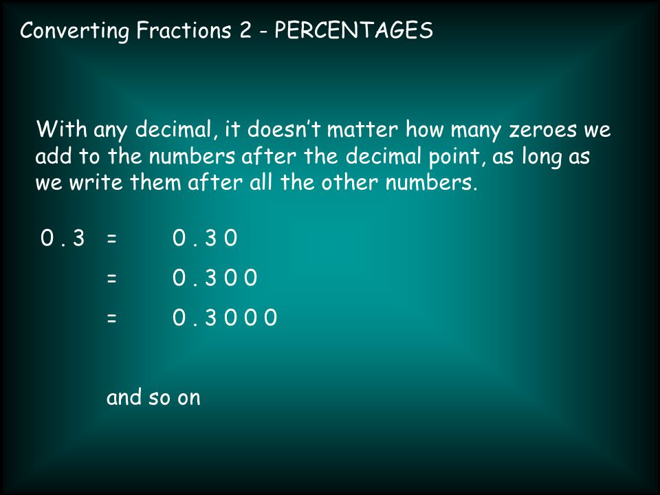 Converting Fractions 2 - PERCENTAGES With any decimal, it doesn’t matter how many zeroes we add to the numbers after the decimal point, as long as we write them after all the other numbers.