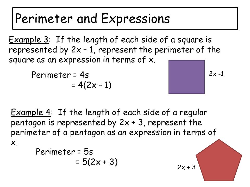 Perimeter and Expressions 2x -1 Perimeter = 4s = 4(2x – 1) Example 3: If the length of each side of a square is represented by 2x – 1, represent the perimeter of the square as an expression in terms of x.