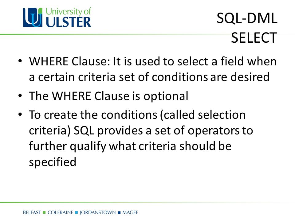 SQL-DML SELECT WHERE Clause: It is used to select a field when a certain criteria set of conditions are desired The WHERE Clause is optional To create the conditions (called selection criteria) SQL provides a set of operators to further qualify what criteria should be specified