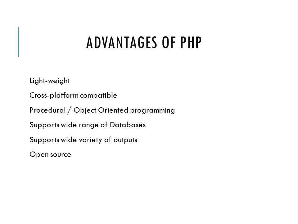 ADVANTAGES OF PHP Light-weight Cross-platform compatible Procedural / Object Oriented programming Supports wide range of Databases Supports wide variety of outputs Open source