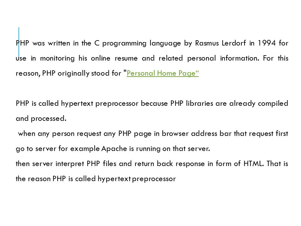 PHP was written in the C programming language by Rasmus Lerdorf in 1994 for use in monitoring his online resume and related personal information.